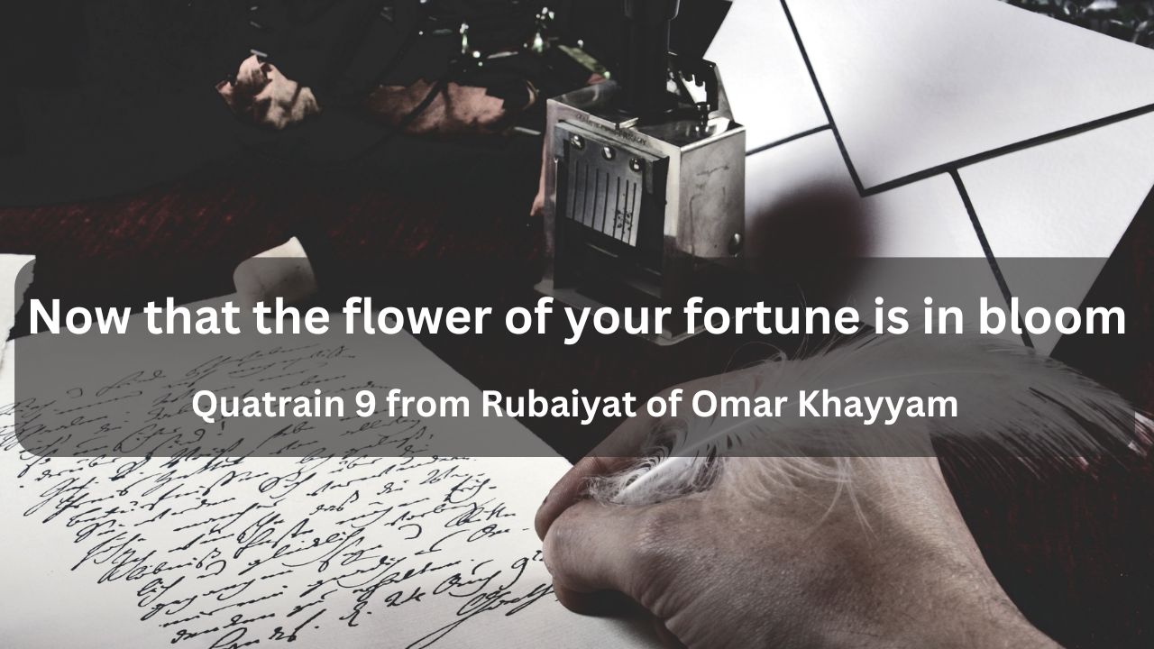 Now that the flower of your fortune is in bloom: Quatrain 9 from Khayyam